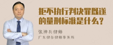 拒不执行判决罪既遂的量刑标准是什么？