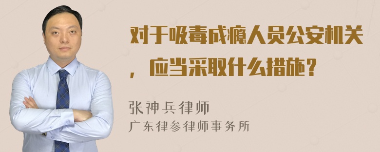 对于吸毒成瘾人员公安机关，应当采取什么措施？