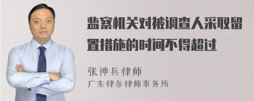 监察机关对被调查人采取留置措施的时间不得超过