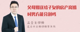 父母赠送给子女的房产离婚时男方能分割吗