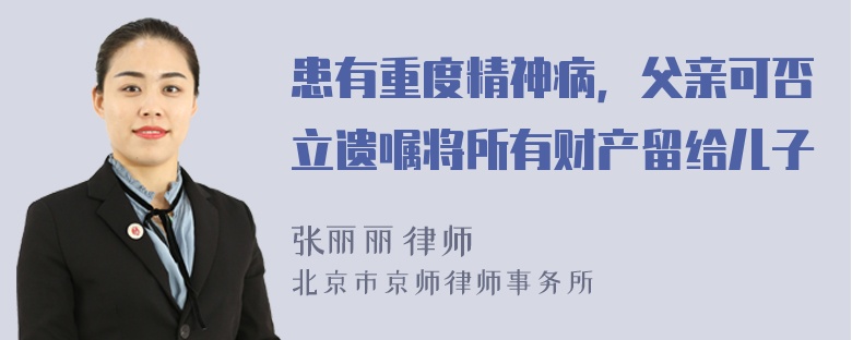 患有重度精神病，父亲可否立遗嘱将所有财产留给儿子