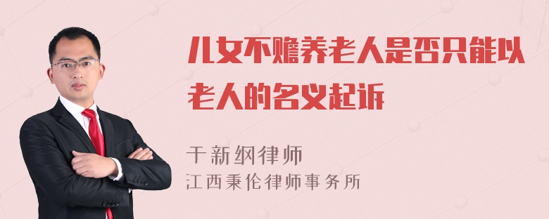 儿女不赡养老人是否只能以老人的名义起诉