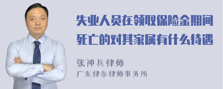 失业人员在领取保险金期间死亡的对其家属有什么待遇