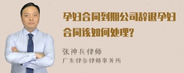 孕妇合同到期公司辞退孕妇合同该如何处理?