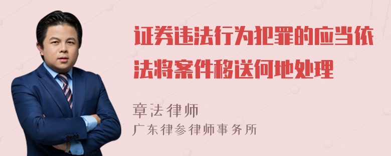 证券违法行为犯罪的应当依法将案件移送何地处理