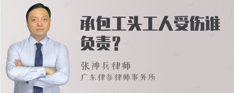 承包工头工人受伤谁负责？