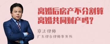 离婚后房产不分割算离婚共同财产吗？