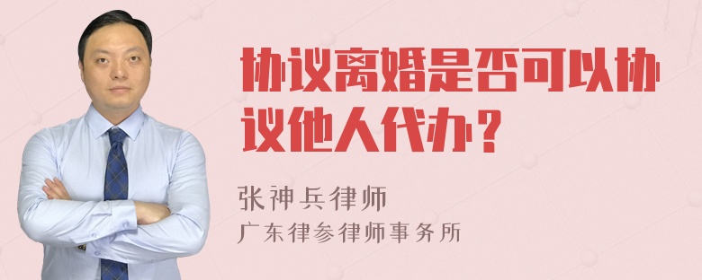 协议离婚是否可以协议他人代办？