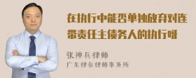 在执行中能否单独放弃对连带责任主债务人的执行呀