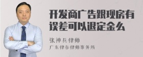 开发商广告跟现房有误差可以退定金么