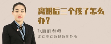 离婚后三个孩子怎么办？