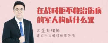 在战时拒不救治伤病的军人构成什么罪