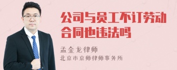 公司与员工不订劳动合同也违法吗