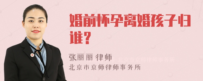 婚前怀孕离婚孩子归谁？