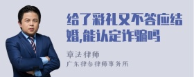 给了彩礼又不答应结婚,能认定诈骗吗