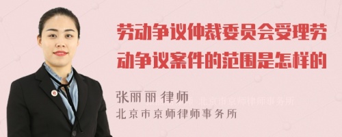 劳动争议仲裁委员会受理劳动争议案件的范围是怎样的