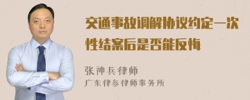 交通事故调解协议约定一次性结案后是否能反悔