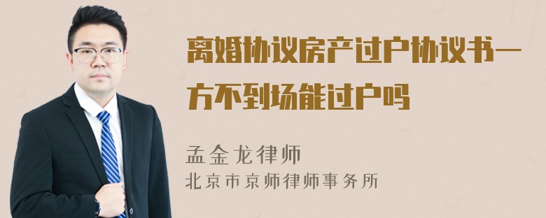 离婚协议房产过户协议书一方不到场能过户吗