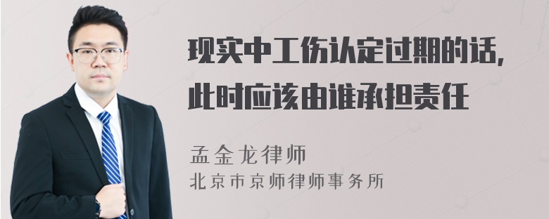 现实中工伤认定过期的话，此时应该由谁承担责任