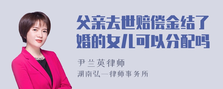 父亲去世赔偿金结了婚的女儿可以分配吗