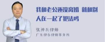 我和老公还没离婚 就和别人在一起了犯法吗