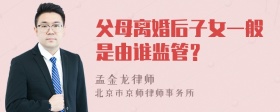 父母离婚后子女一般是由谁监管？