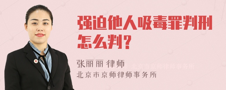 强迫他人吸毒罪判刑怎么判？