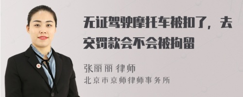 无证驾驶摩托车被扣了，去交罚款会不会被拘留