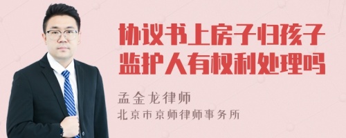 协议书上房子归孩子监护人有权利处理吗