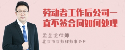 劳动者工作后公司一直不签合同如何处理