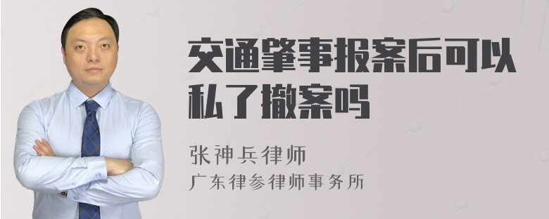 交通肇事报案后可以私了撤案吗