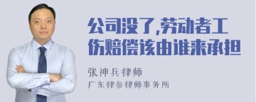 公司没了,劳动者工伤赔偿该由谁来承担