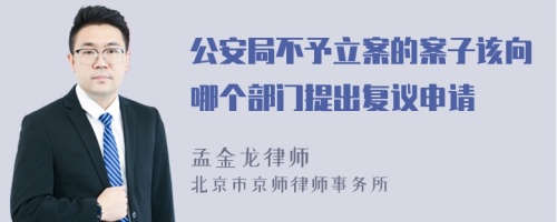 公安局不予立案的案子该向哪个部门提出复议申请