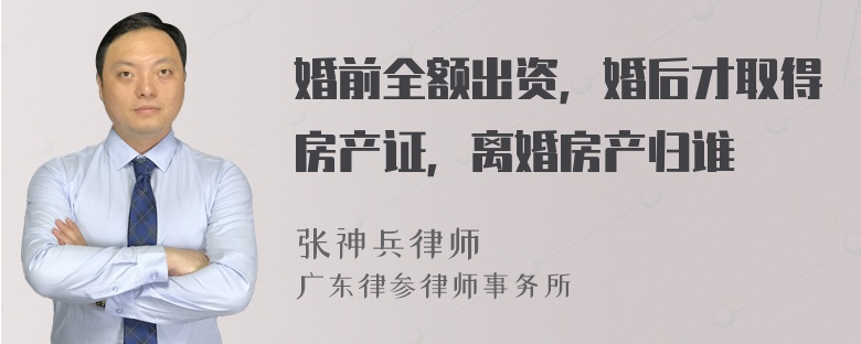 婚前全额出资，婚后才取得房产证，离婚房产归谁