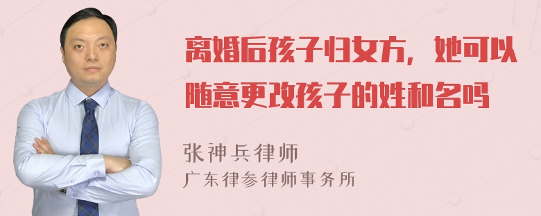 离婚后孩子归女方，她可以随意更改孩子的姓和名吗