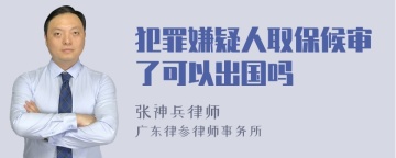 犯罪嫌疑人取保候审了可以出国吗