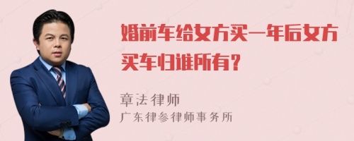 婚前车给女方买一年后女方买车归谁所有？