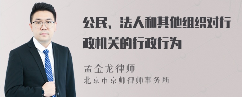 公民、法人和其他组织对行政机关的行政行为