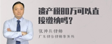 遗产税80万可以直接缴纳吗？