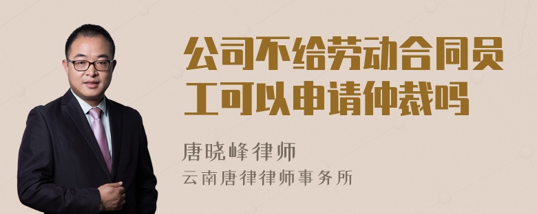 公司不给劳动合同员工可以申请仲裁吗