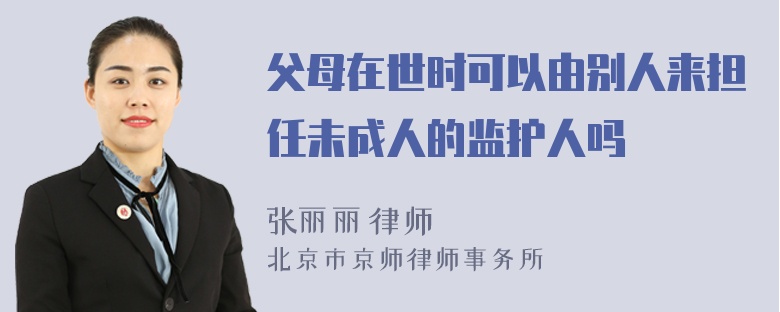 父母在世时可以由别人来担任未成人的监护人吗