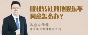 股权转让其他股东不同意怎么办？