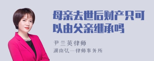 母亲去世后财产只可以由父亲继承吗