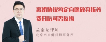 离婚协议约定自愿放弃抚养费日后可否反悔