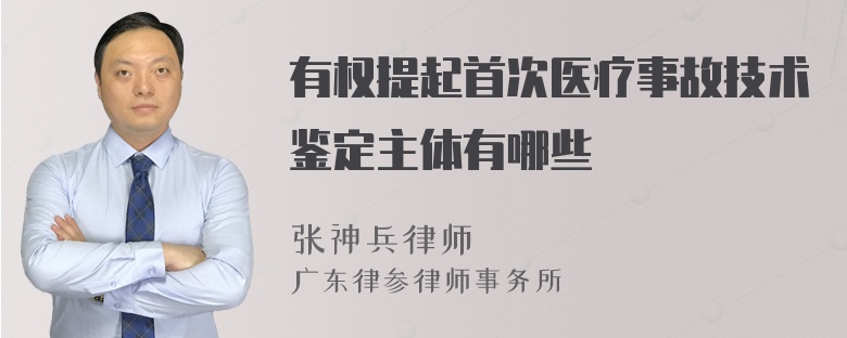 有权提起首次医疗事故技术鉴定主体有哪些