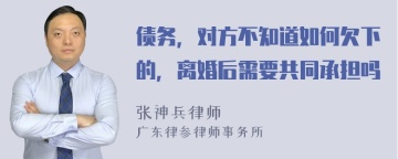 债务，对方不知道如何欠下的，离婚后需要共同承担吗