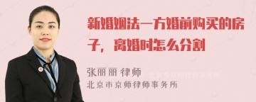 新婚姻法一方婚前购买的房子，离婚时怎么分割