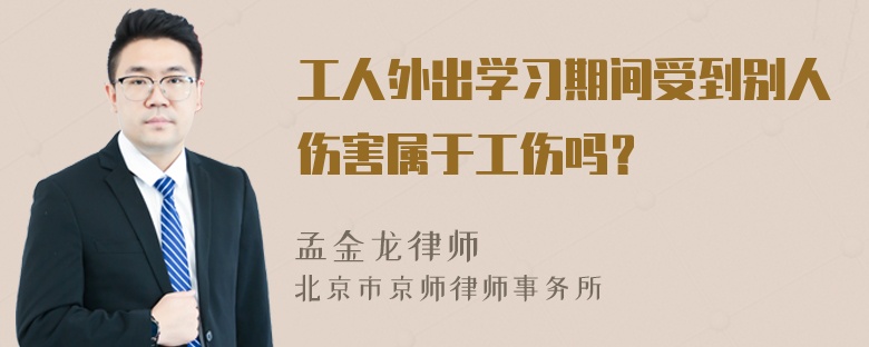 工人外出学习期间受到别人伤害属于工伤吗？