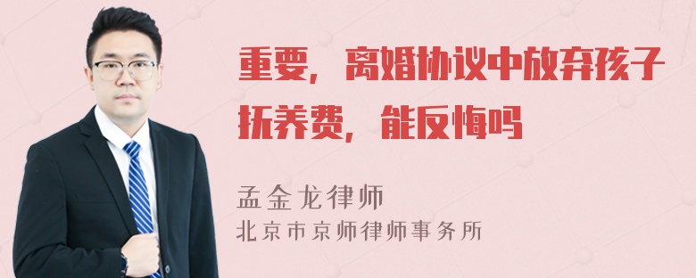 重要，离婚协议中放弃孩子抚养费，能反悔吗