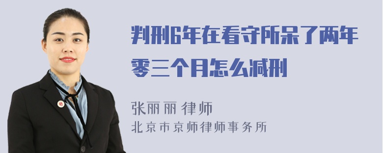 判刑6年在看守所呆了两年零三个月怎么减刑